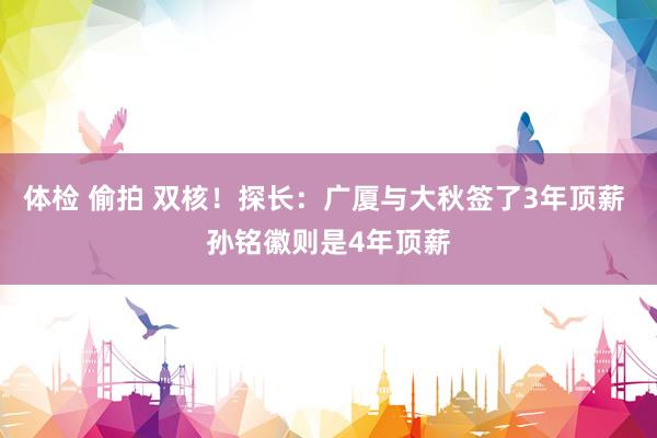 体检 偷拍 双核！探长：广厦与大秋签了3年顶薪 孙铭徽则是4年顶薪