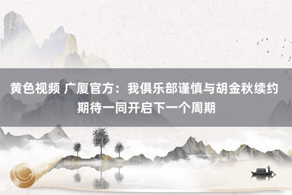 黄色视频 广厦官方：我俱乐部谨慎与胡金秋续约 期待一同开启下一个周期