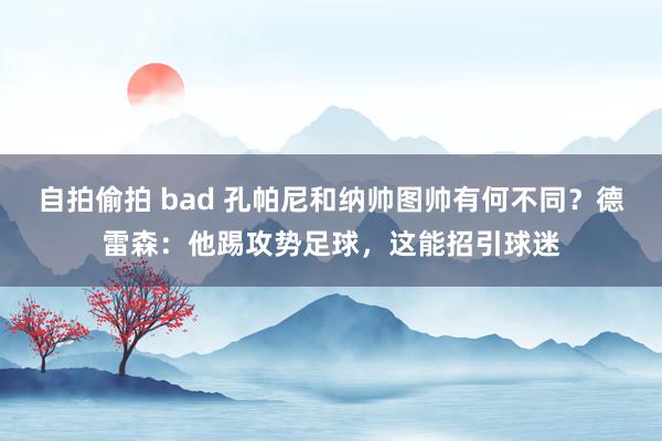 自拍偷拍 bad 孔帕尼和纳帅图帅有何不同？德雷森：他踢攻势足球，这能招引球迷