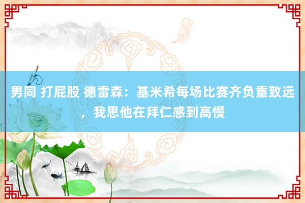 男同 打屁股 德雷森：基米希每场比赛齐负重致远，我思他在拜仁感到高慢