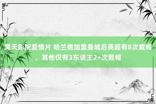昊天影院爱情片 哈兰德加盟曼城后英超有8次戴帽，其他仅有3东谈主2+次戴帽
