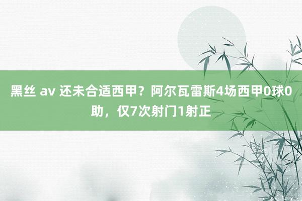 黑丝 av 还未合适西甲？阿尔瓦雷斯4场西甲0球0助，仅7次射门1射正