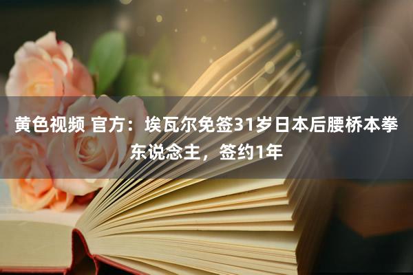 黄色视频 官方：埃瓦尔免签31岁日本后腰桥本拳东说念主，签约1年