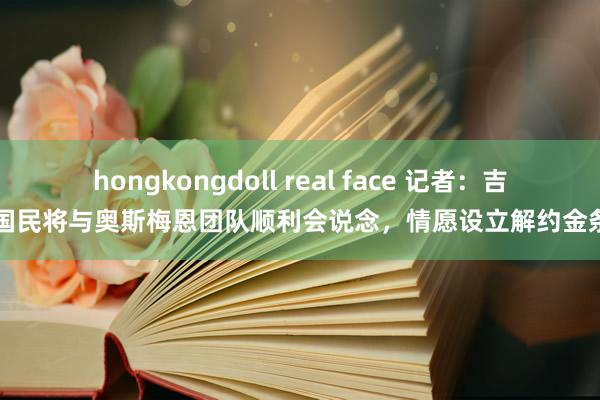 hongkongdoll real face 记者：吉达国民将与奥斯梅恩团队顺利会说念，情愿设立解约金条目