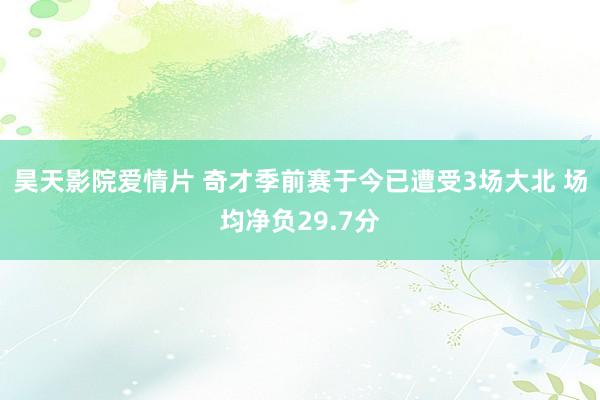 昊天影院爱情片 奇才季前赛于今已遭受3场大北 场均净负29.7分