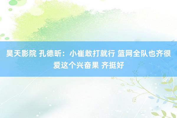 昊天影院 孔德昕：小崔敢打就行 篮网全队也齐很爱这个兴奋果 齐挺好