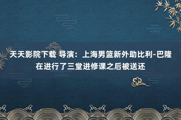天天影院下载 导演：上海男篮新外助比利-巴隆在进行了三堂进修课之后被送还