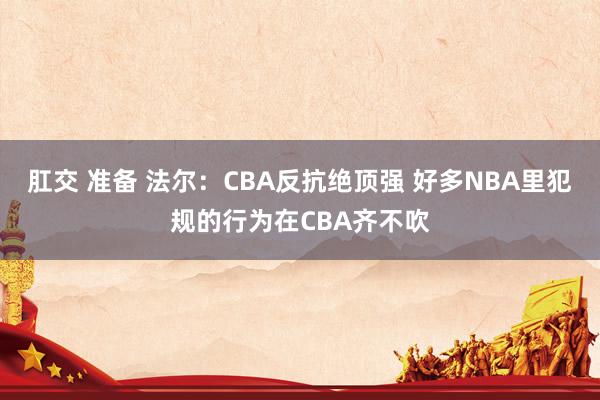 肛交 准备 法尔：CBA反抗绝顶强 好多NBA里犯规的行为在CBA齐不吹
