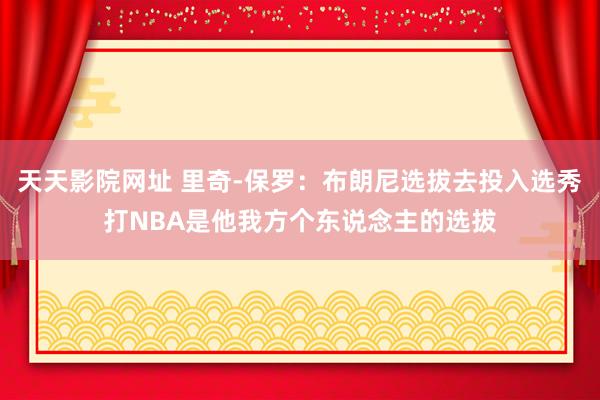 天天影院网址 里奇-保罗：布朗尼选拔去投入选秀打NBA是他我方个东说念主的选拔