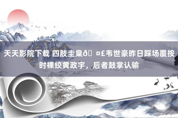 天天影院下载 四肢圭臬🤣韦世豪昨日踩场覆按时裸绞黄政宇，后者鼓掌认输