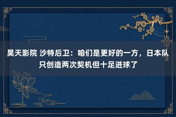 昊天影院 沙特后卫：咱们是更好的一方，日本队只创造两次契机但十足进球了