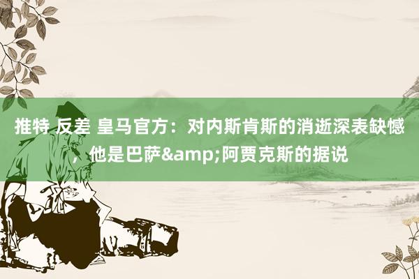 推特 反差 皇马官方：对内斯肯斯的消逝深表缺憾，他是巴萨&阿贾克斯的据说