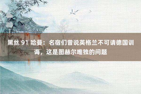 黑丝 91 哈曼：名宿们曾说英格兰不可请德国训诲，这是图赫尔唯独的问题