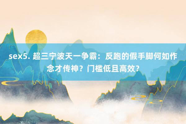 sex5. 超三宁波天一争霸：反跑的假手脚何如作念才传神？门槛低且高效？