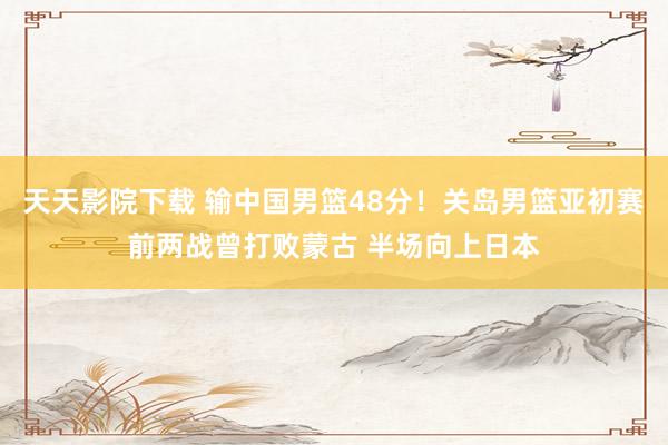 天天影院下载 输中国男篮48分！关岛男篮亚初赛前两战曾打败蒙古 半场向上日本
