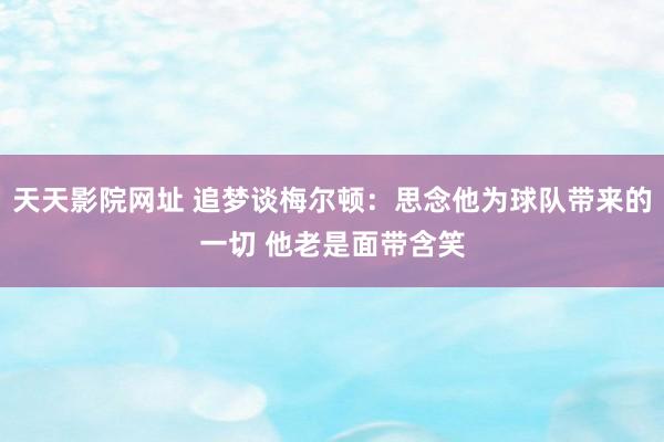 天天影院网址 追梦谈梅尔顿：思念他为球队带来的一切 他老是面带含笑