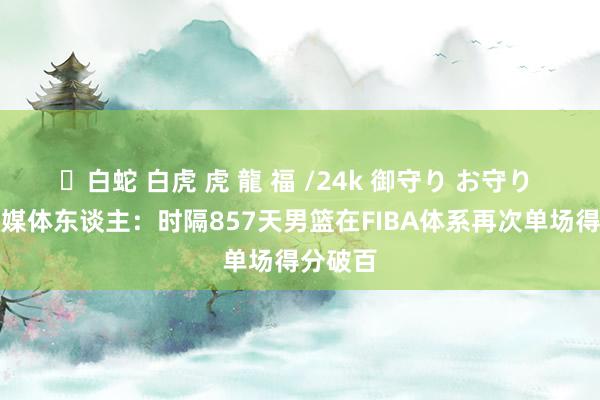 ✨白蛇 白虎 虎 龍 福 /24k 御守り お守り 欢娱！媒体东谈主：时隔857天男篮在FIBA体系再次单场得分破百