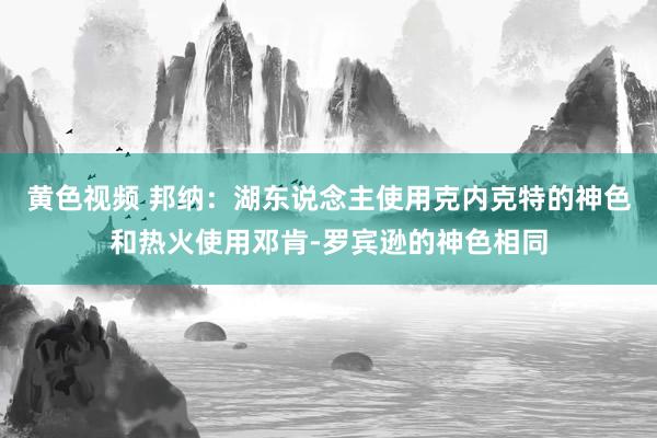 黄色视频 邦纳：湖东说念主使用克内克特的神色和热火使用邓肯-罗宾逊的神色相同