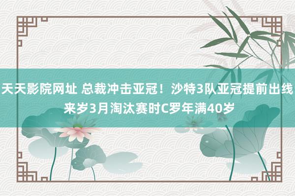 天天影院网址 总裁冲击亚冠！沙特3队亚冠提前出线 来岁3月淘汰赛时C罗年满40岁