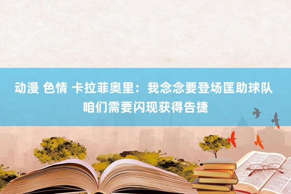 动漫 色情 卡拉菲奥里：我念念要登场匡助球队 咱们需要闪现获得告捷