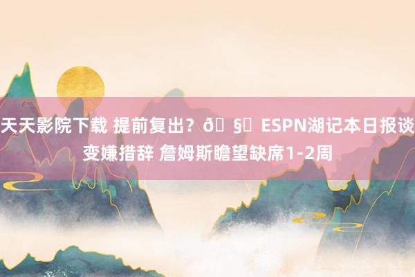 天天影院下载 提前复出？🧐ESPN湖记本日报谈变嫌措辞 詹姆斯瞻望缺席1-2周