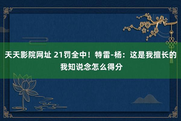 天天影院网址 21罚全中！特雷-杨：这是我擅长的 我知说念怎么得分