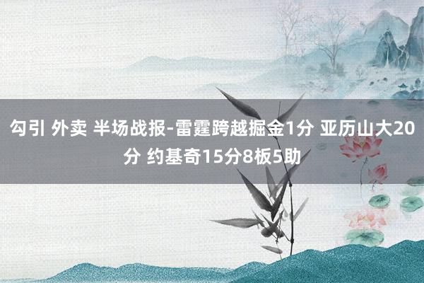 勾引 外卖 半场战报-雷霆跨越掘金1分 亚历山大20分 约基奇15分8板5助