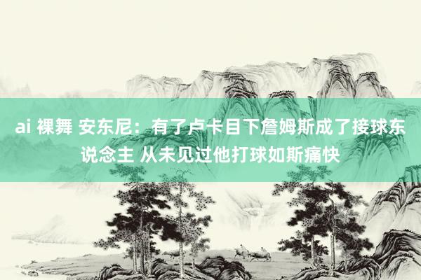 ai 裸舞 安东尼：有了卢卡目下詹姆斯成了接球东说念主 从未见过他打球如斯痛快