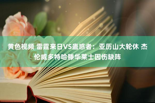 黄色视频 雷霆来日VS蛊惑者：亚历山大轮休 杰伦威多特哈滕华莱士因伤缺阵