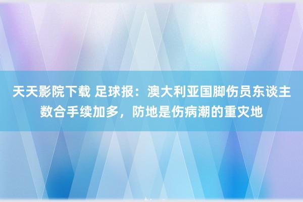天天影院下载 足球报：澳大利亚国脚伤员东谈主数合手续加多，防地是伤病潮的重灾地