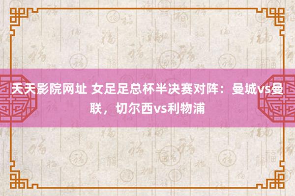 天天影院网址 女足足总杯半决赛对阵：曼城vs曼联，切尔西vs利物浦
