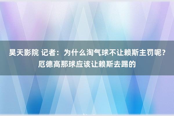 昊天影院 记者：为什么淘气球不让赖斯主罚呢？厄德高那球应该让赖斯去踢的