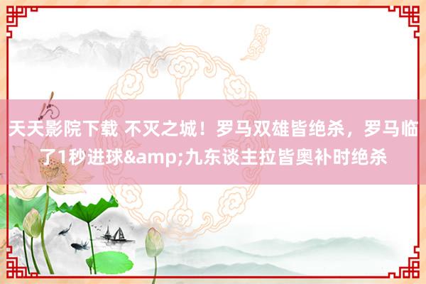 天天影院下载 不灭之城！罗马双雄皆绝杀，罗马临了1秒进球&九东谈主拉皆奥补时绝杀