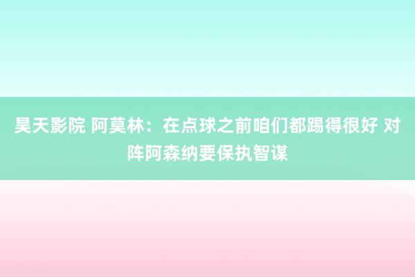 昊天影院 阿莫林：在点球之前咱们都踢得很好 对阵阿森纳要保执智谋