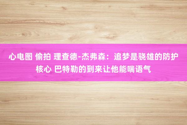心电图 偷拍 理查德-杰弗森：追梦是骁雄的防护核心 巴特勒的到来让他能喘语气