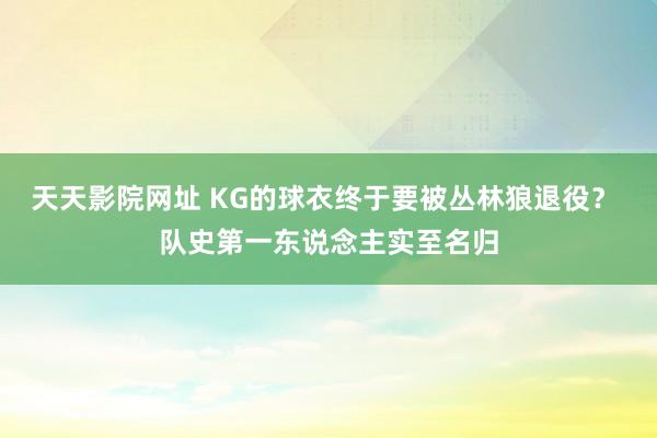 天天影院网址 KG的球衣终于要被丛林狼退役？ 队史第一东说念主实至名归