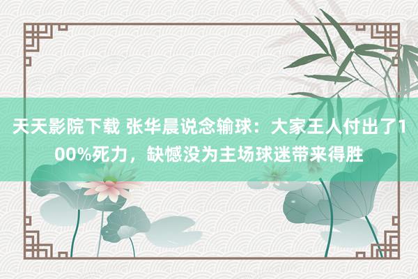 天天影院下载 张华晨说念输球：大家王人付出了100%死力，缺憾没为主场球迷带来得胜