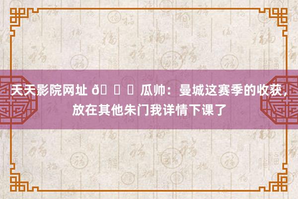 天天影院网址 👀瓜帅：曼城这赛季的收获，放在其他朱门我详情下课了