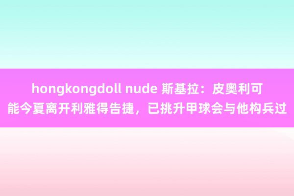 hongkongdoll nude 斯基拉：皮奥利可能今夏离开利雅得告捷，已挑升甲球会与他构兵过