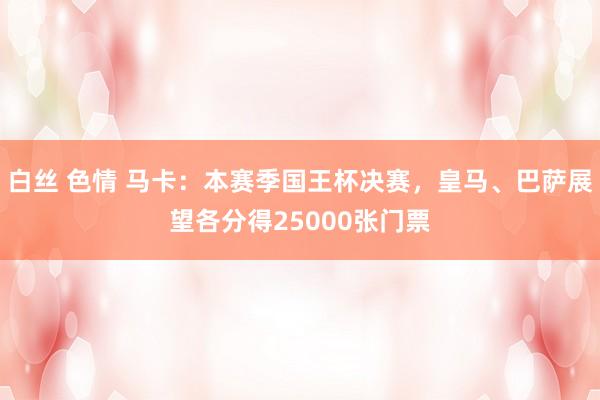 白丝 色情 马卡：本赛季国王杯决赛，皇马、巴萨展望各分得25000张门票
