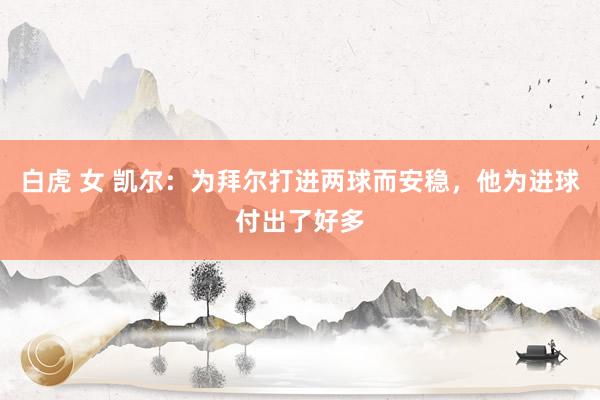 白虎 女 凯尔：为拜尔打进两球而安稳，他为进球付出了好多