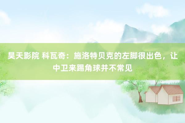 昊天影院 科瓦奇：施洛特贝克的左脚很出色，让中卫来踢角球并不常见