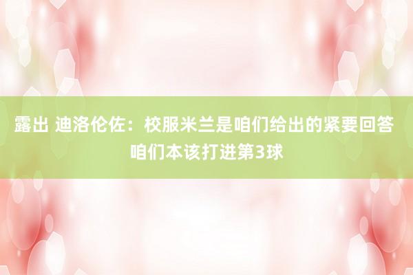 露出 迪洛伦佐：校服米兰是咱们给出的紧要回答 咱们本该打进第3球